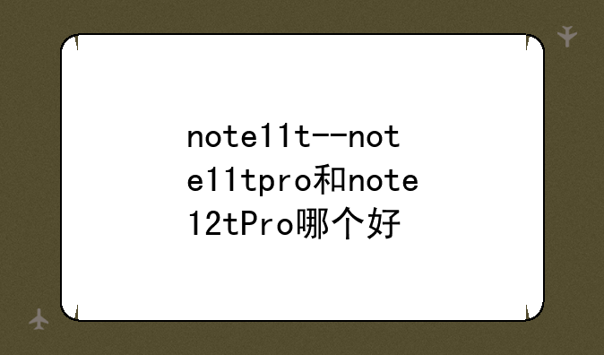 note11t--note11tpro和note12tPro哪个好