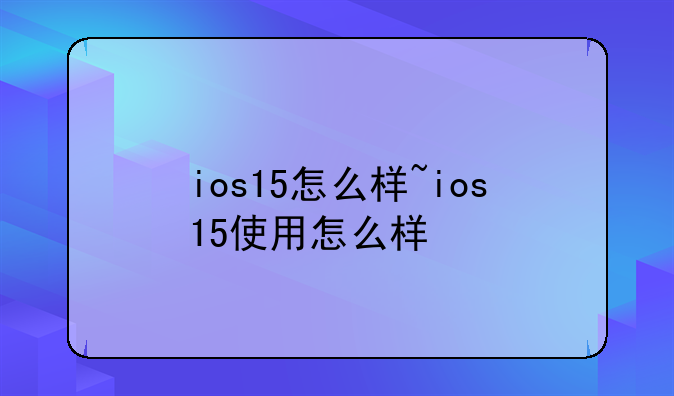 ios15怎么样~ios15使用怎么样